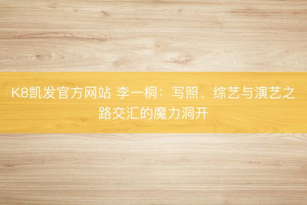 K8凯发官方网站 李一桐：写照、综艺与演艺之路交汇的魔力洞开