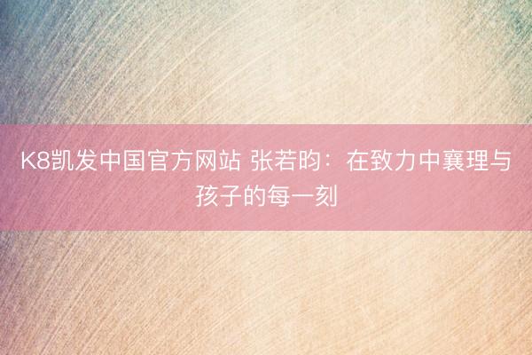 K8凯发中国官方网站 张若昀：在致力中襄理与孩子的每一刻