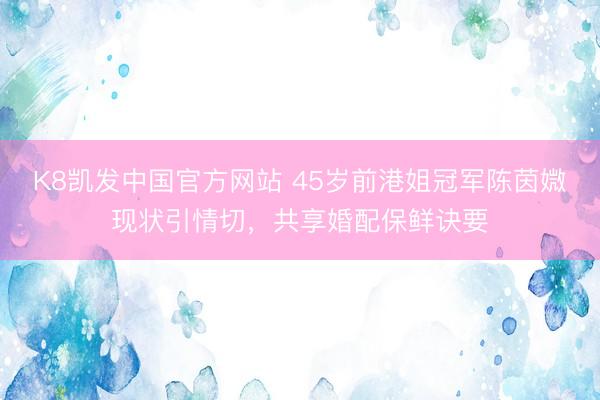 K8凯发中国官方网站 45岁前港姐冠军陈茵媺现状引情切,共享婚配保鲜诀要