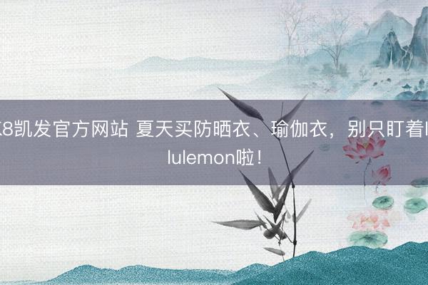 K8凯发官方网站 夏天买防晒衣、瑜伽衣，别只盯着lululemon啦！