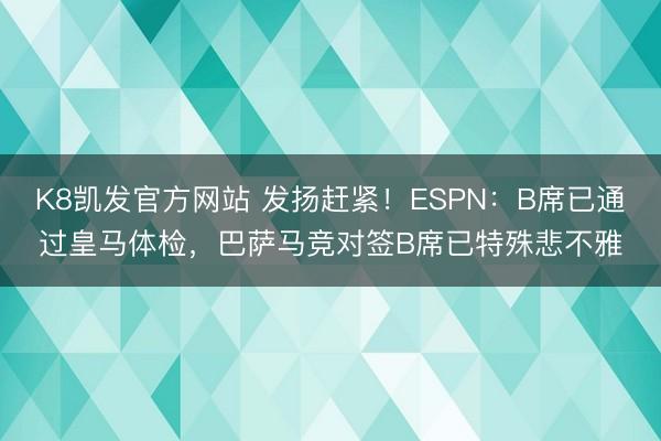 K8凯发官方网站 发扬赶紧！ESPN：B席已通过皇马体检，巴萨马竞对签B席已特殊悲不雅