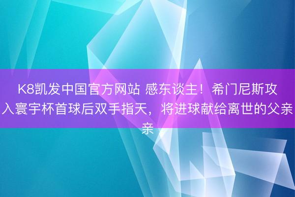 K8凯发中国官方网站 感东谈主！希门尼斯攻入寰宇杯首球后双手指天，将进球献给离世的父亲