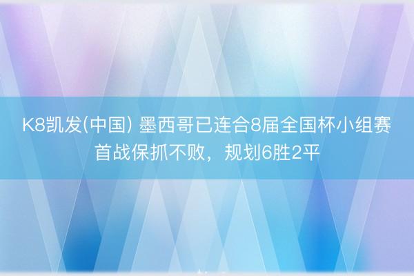 K8凯发(中国) 墨西哥已连合8届全国杯小组赛首战保抓不败，规划6胜2平