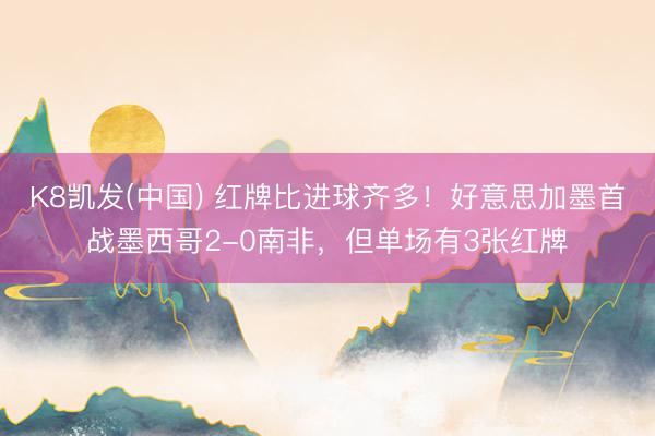 K8凯发(中国) 红牌比进球齐多！好意思加墨首战墨西哥2-0南非，但单场有3张红牌