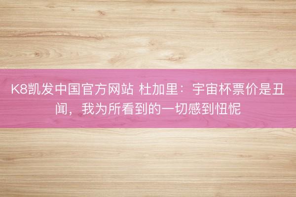 K8凯发中国官方网站 杜加里：宇宙杯票价是丑闻，我为所看到的一切感到忸怩