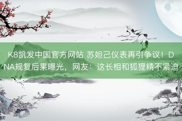 K8凯发中国官方网站 苏妲己仪表再引争议!DNA规复后果曝光,网友:这长相和狐狸精不紧迫