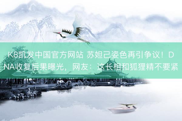 K8凯发中国官方网站 苏妲己姿色再引争议！DNA收复后果曝光，网友：这长相和狐狸精不要紧