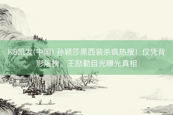 K8凯发(中国) 孙颖莎黑西装杀疯热搜！仅凭背影屠榜，王励勤目光曝光真相