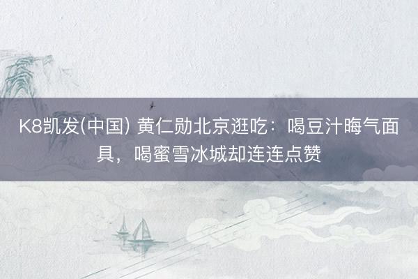 K8凯发(中国) 黄仁勋北京逛吃:喝豆汁晦气面具,喝蜜雪冰城却连连点赞