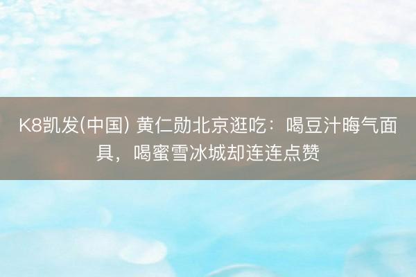 K8凯发(中国) 黄仁勋北京逛吃:喝豆汁晦气面具,喝蜜雪冰城却连连点赞