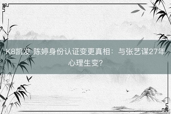 K8凯发 陈婷身份认证变更真相：与张艺谋27年心理生变？