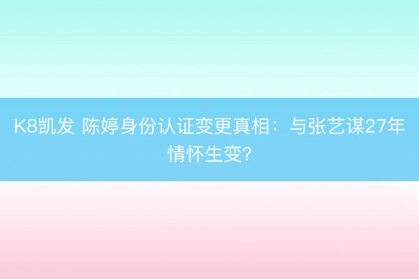 K8凯发 陈婷身份认证变更真相：与张艺谋27年情怀生变？