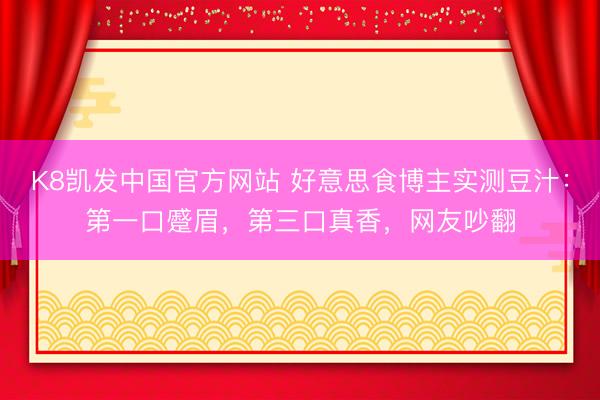 K8凯发中国官方网站 好意思食博主实测豆汁：第一口蹙眉，第三口真香，网友吵翻