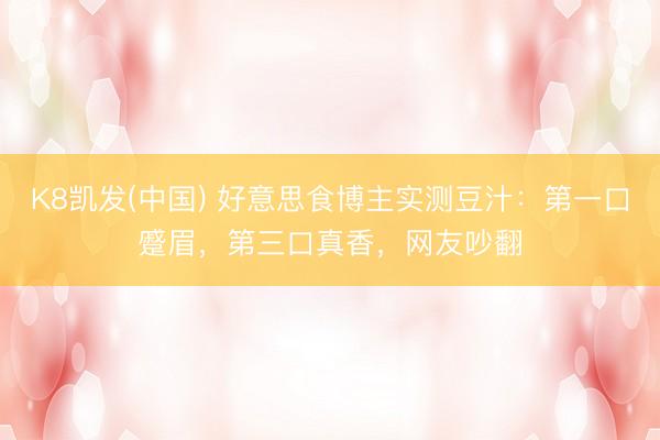 K8凯发(中国) 好意思食博主实测豆汁：第一口蹙眉，第三口真香，网友吵翻