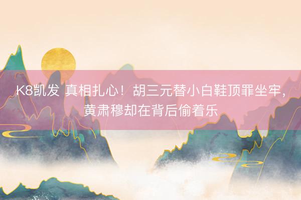 K8凯发 真相扎心!胡三元替小白鞋顶罪坐牢,黄肃穆却在背后偷着乐