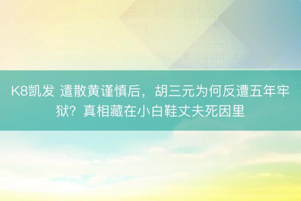 K8凯发 遣散黄谨慎后，胡三元为何反遭五年牢狱？真相藏在小白鞋丈夫死因里