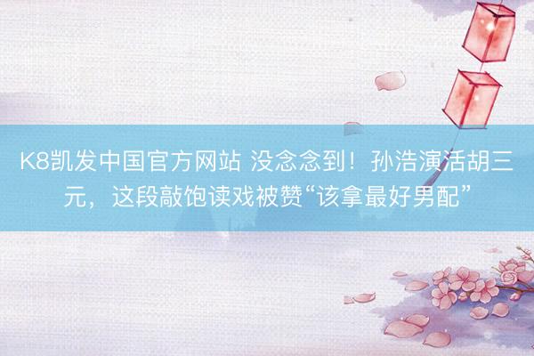 K8凯发中国官方网站 没念念到!孙浩演活胡三元,这段敲饱读戏被赞“该拿最好男配”