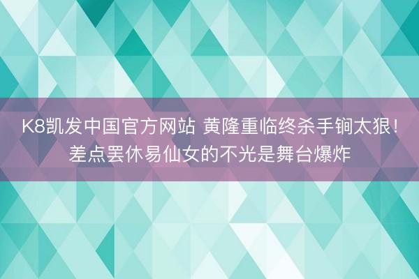 K8凯发中国官方网站 黄隆重临终杀手锏太狠！差点罢休易仙女的不光是舞台爆炸