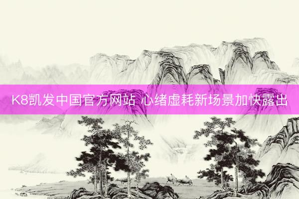 K8凯发中国官方网站 心绪虚耗新场景加快露出
