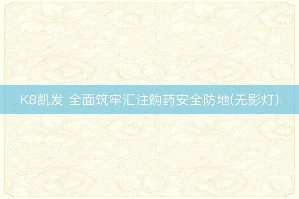 K8凯发 全面筑牢汇注购药安全防地(无影灯)