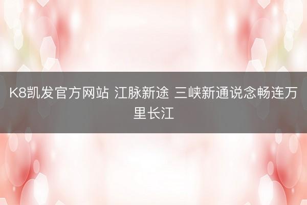 K8凯发官方网站 江脉新途 三峡新通说念畅连万里长江