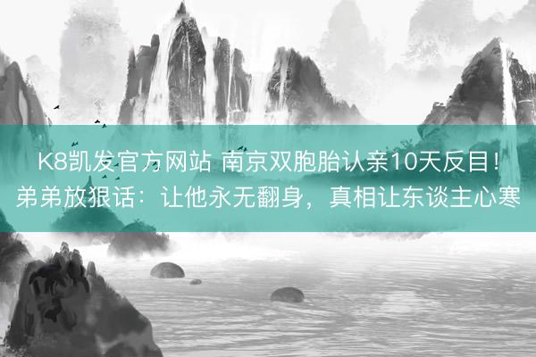 K8凯发官方网站 南京双胞胎认亲10天反目!弟弟放狠话:让他永无翻身,真相让东谈主心寒