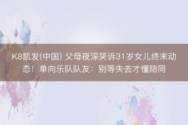 K8凯发(中国) 父母夜深哭诉31岁女儿终末动态！单向乐队队友：别等失去才懂陪同