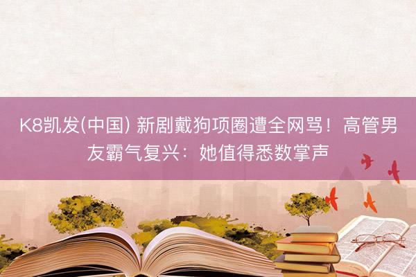 K8凯发(中国) 新剧戴狗项圈遭全网骂！高管男友霸气复兴：她值得悉数掌声