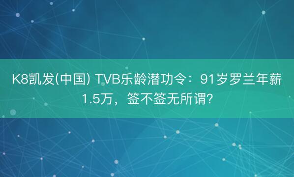 K8凯发(中国) TVB乐龄潜功令:91岁罗兰年薪1.5万,签不签无所谓?