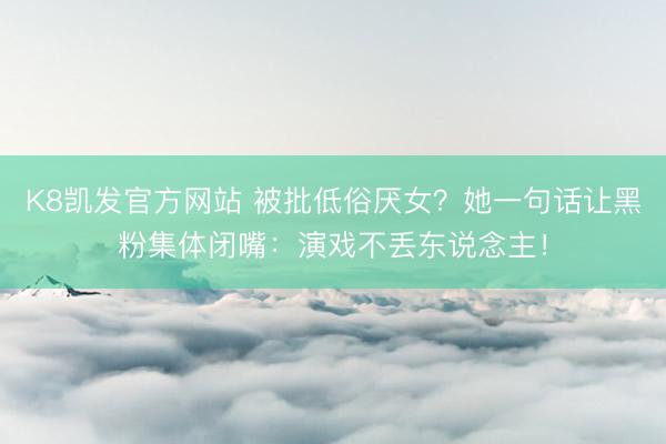 K8凯发官方网站 被批低俗厌女？她一句话让黑粉集体闭嘴：演戏不丢东说念主！
