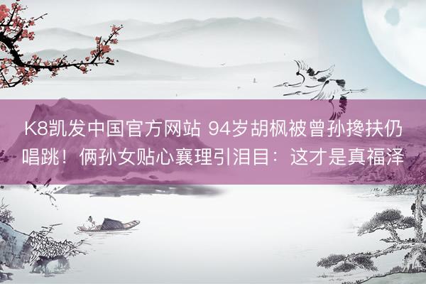 K8凯发中国官方网站 94岁胡枫被曾孙搀扶仍唱跳！俩孙女贴心襄理引泪目：这才是真福泽