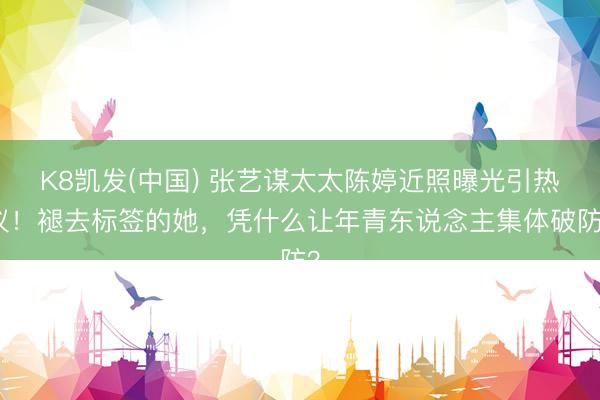 K8凯发(中国) 张艺谋太太陈婷近照曝光引热议！褪去标签的她，凭什么让年青东说念主集体破防？
