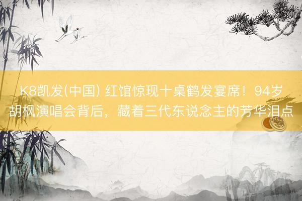 K8凯发(中国) 红馆惊现十桌鹤发宴席!94岁胡枫演唱会背后,藏着三代东说念主的芳华泪点