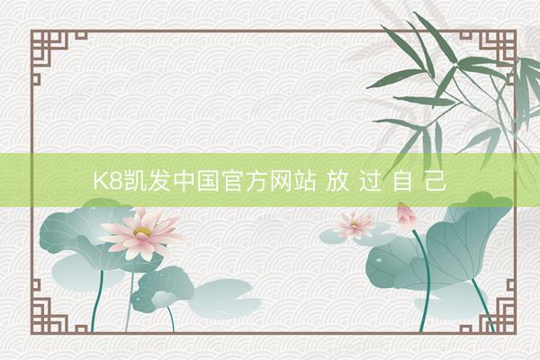 K8凯发中国官方网站 放 过 自 己