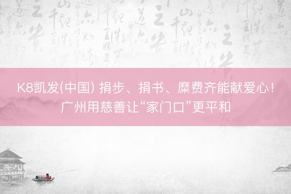 K8凯发(中国) 捐步、捐书、糜费齐能献爱心！广州用慈善让“家门口”更平和
