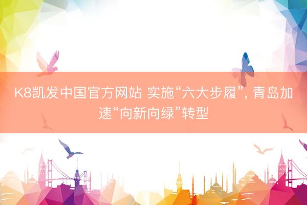 K8凯发中国官方网站 实施“六大步履”， 青岛加速“向新向绿”转型