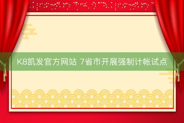 K8凯发官方网站 7省市开展强制计帐试点
