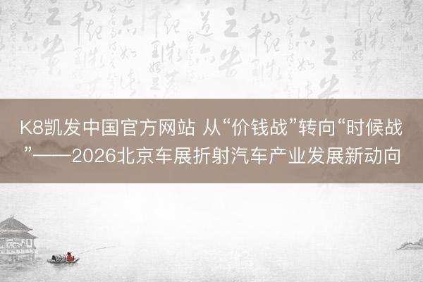 K8凯发中国官方网站 从“价钱战”转向“时候战”——2026北京车展折射汽车产业发展新动向
