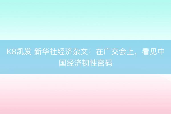 K8凯发 新华社经济杂文：在广交会上，看见中国经济韧性密码