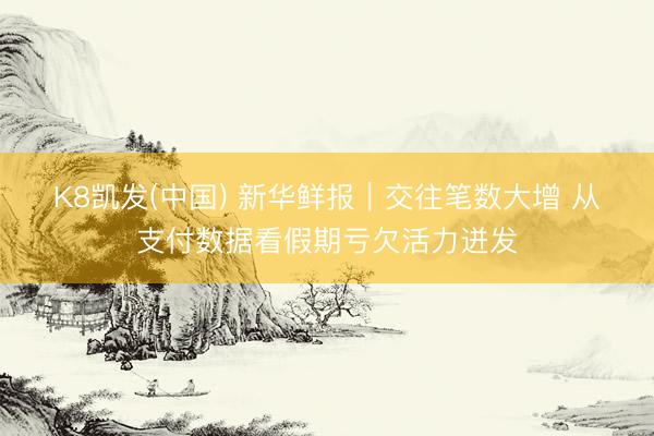 K8凯发(中国) 新华鲜报｜交往笔数大增 从支付数据看假期亏欠活力迸发