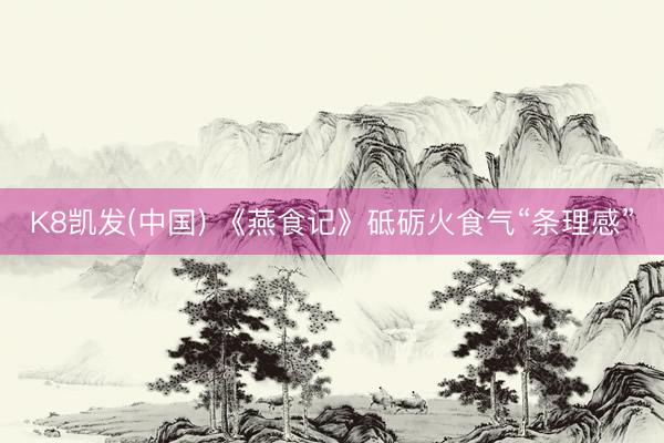 K8凯发(中国) 《燕食记》砥砺火食气“条理感”