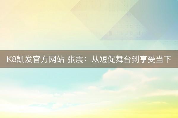 K8凯发官方网站 张震：从短促舞台到享受当下