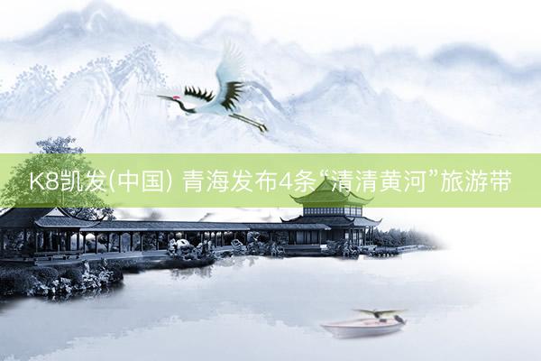 K8凯发(中国) 青海发布4条“清清黄河”旅游带