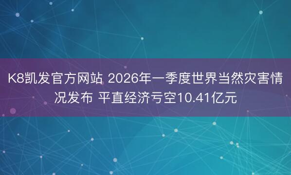 K8凯发官方网站 2026年一季度世界当然灾害情况发布 平直经济亏空10.41亿元