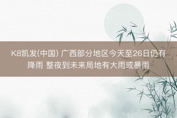 K8凯发(中国) 广西部分地区今天至26日仍有降雨 整夜到未来局地有大雨或暴雨
