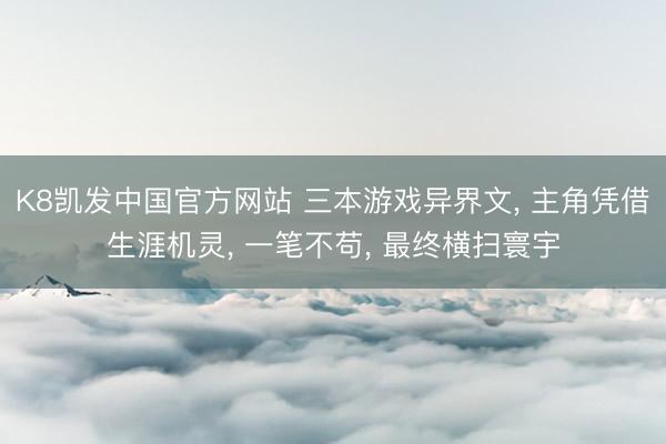 K8凯发中国官方网站 三本游戏异界文， 主角凭借生涯机灵， 一笔不苟， 最终横扫寰宇