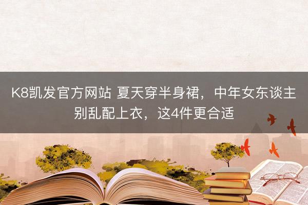 K8凯发官方网站 夏天穿半身裙，中年女东谈主别乱配上衣，这4件更合适