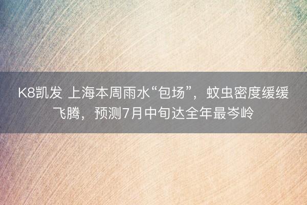 K8凯发 上海本周雨水“包场”，蚊虫密度缓缓飞腾，预测7月中旬达全年最岑岭