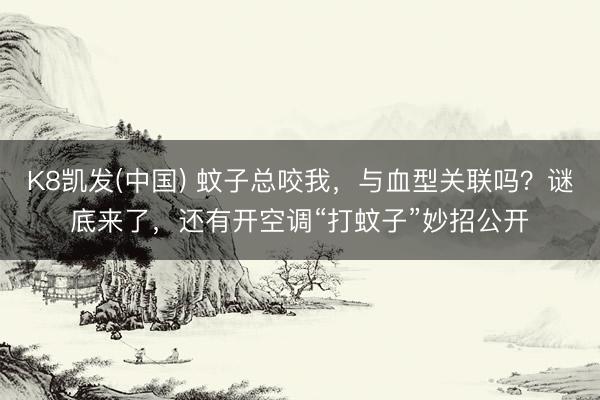 K8凯发(中国) 蚊子总咬我，与血型关联吗？谜底来了，还有开空调“打蚊子”妙招公开