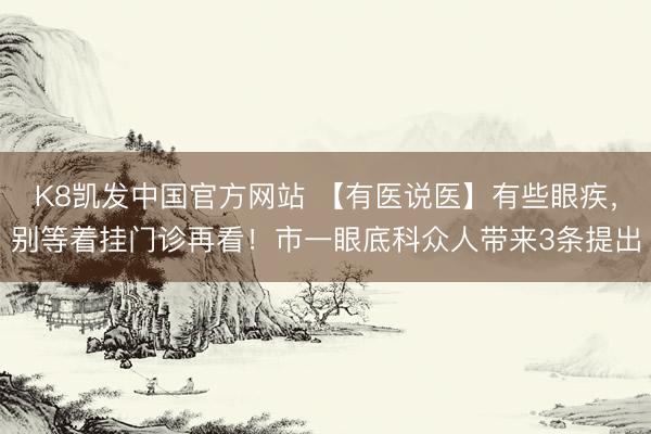 K8凯发中国官方网站 【有医说医】有些眼疾，别等着挂门诊再看！市一眼底科众人带来3条提出